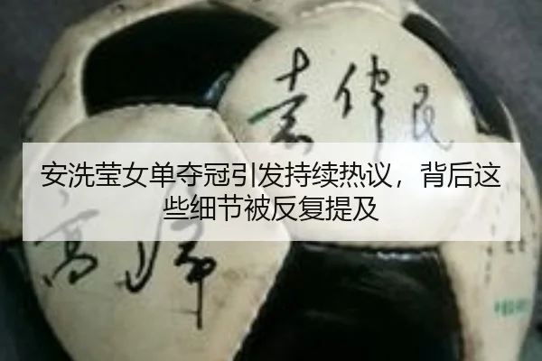 安洗莹女单夺冠引发持续热议，背后这些细节被反复提及