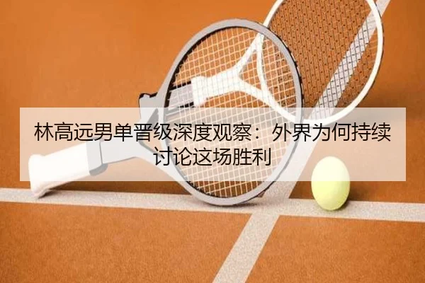 林高远男单晋级深度观察：外界为何持续讨论这场胜利